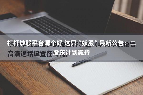 杠杆炒股平台哪个好 这只“妖股”最新公告：二股东计划减持