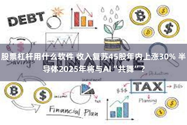 股票杠杆用什么软件 收入复苏45股年内上涨30% 半导体2025年将与AI“共舞”？