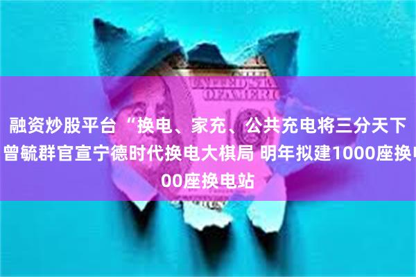 融资炒股平台 “换电、家充、公共充电将三分天下”！曾毓群官宣宁德时代换电大棋局 明年拟建1000座换电站