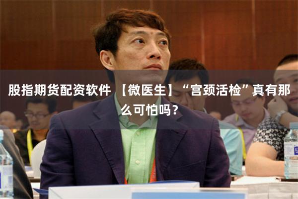 股指期货配资软件 【微医生】“宫颈活检”真有那么可怕吗？