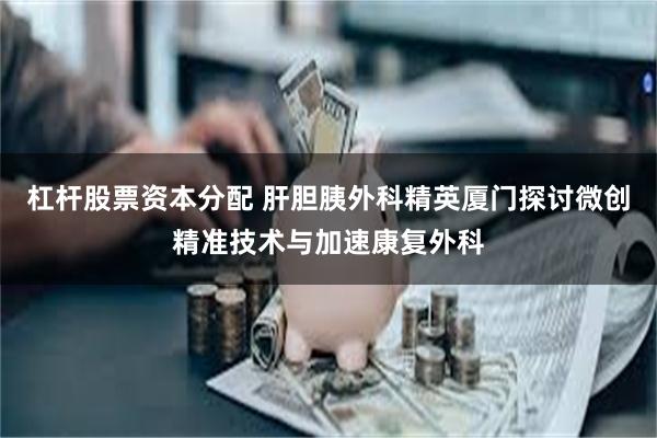 杠杆股票资本分配 肝胆胰外科精英厦门探讨微创精准技术与加速康复外科