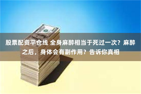 股票配资平仓线 全身麻醉相当于死过一次？麻醉之后，身体会有副作用？告诉你真相