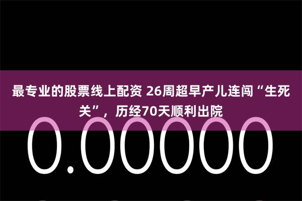 最专业的股票线上配资 26周超早产儿连闯“生死关”，历经70天顺利出院