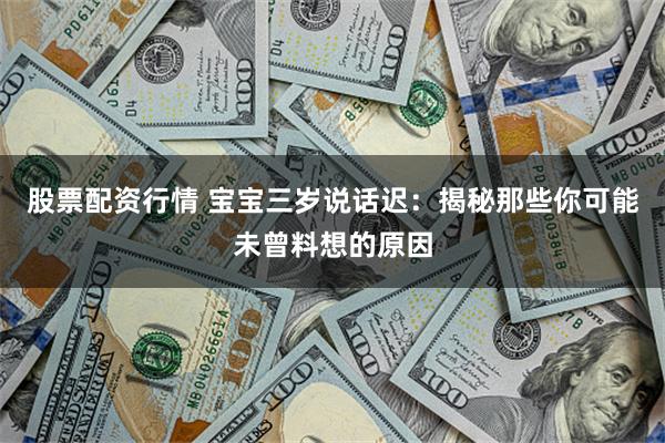 股票配资行情 宝宝三岁说话迟：揭秘那些你可能未曾料想的原因