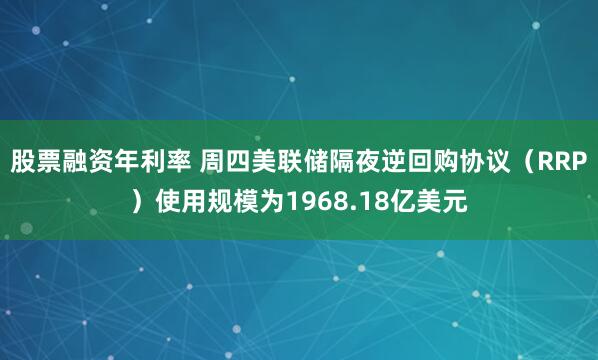 股票融资年利率 周四美联储隔夜逆回购协议（RRP）使用规模为1968.18亿美元