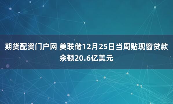 期货配资门户网 美联储12月25日当周贴现窗贷款余额20.6亿美元