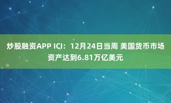 炒股融资APP ICI：12月24日当周 美国货币市场资产达到6.81万亿美元