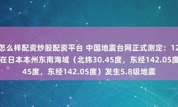 怎么样配资炒股配资平台 中国地震台网正式测定：12月27日05时02分在日本本州东南海域（北纬30.45度，东经142.05度）发生5.8级地震