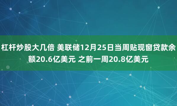 杠杆炒股大几倍 美联储12月25日当周贴现窗贷款余额20.6亿美元 之前一周20.8亿美元