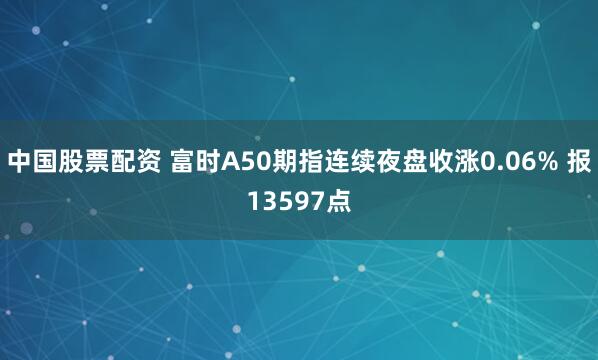 中国股票配资 富时A50期指连续夜盘收涨0.06% 报13597点