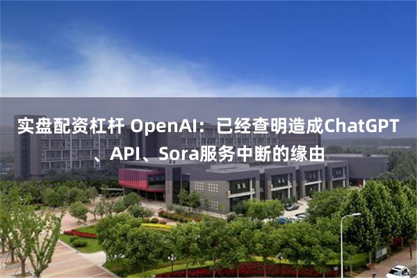 实盘配资杠杆 OpenAI：已经查明造成ChatGPT、API、Sora服务中断的缘由