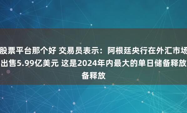 股票平台那个好 交易员表示：阿根廷央行在外汇市场出售5.99亿美元 这是2024年内最大的单日储备释放