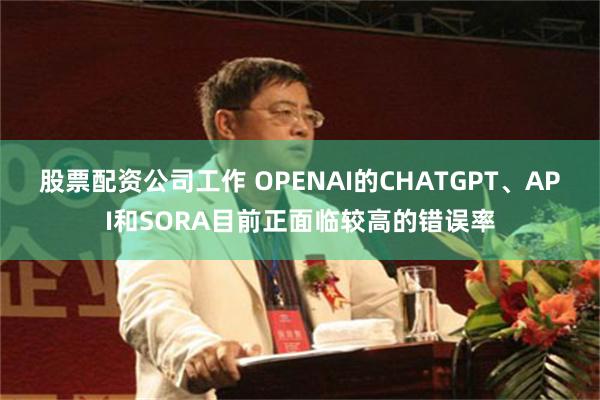 股票配资公司工作 OPENAI的CHATGPT、API和SORA目前正面临较高的错误率