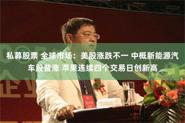 私募股票 全球市场：美股涨跌不一 中概新能源汽车股普涨 苹果连续四个交易日创新高