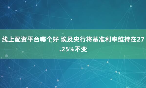 线上配资平台哪个好 埃及央行将基准利率维持在27.25%不变