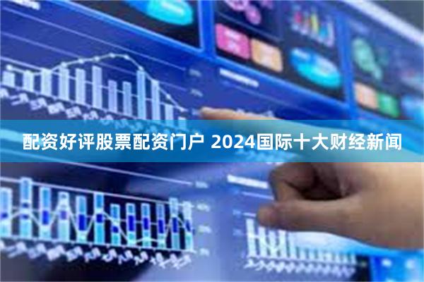 配资好评股票配资门户 2024国际十大财经新闻