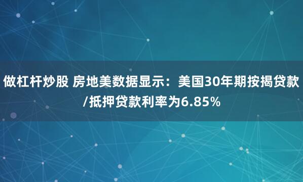 做杠杆炒股 房地美数据显示：美国30年期按揭贷款/抵押贷款利率为6.85%