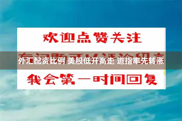 外汇配资比例 美股低开高走 道指率先转涨