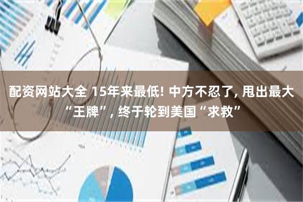 配资网站大全 15年来最低! 中方不忍了, 甩出最大“王牌”, 终于轮到美国“求救”