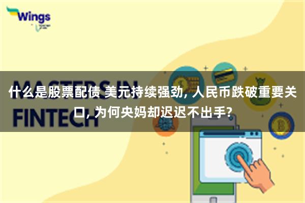 什么是股票配债 美元持续强劲, 人民币跌破重要关口, 为何央妈却迟迟不出手?