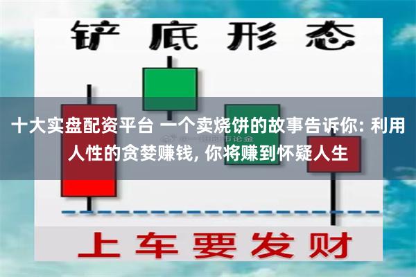 十大实盘配资平台 一个卖烧饼的故事告诉你: 利用人性的贪婪赚钱, 你将赚到怀疑人生