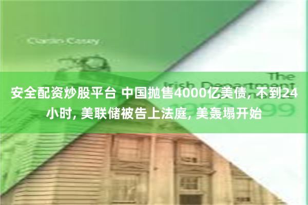 安全配资炒股平台 中国抛售4000亿美债, 不到24小时, 美联储被告上法庭, 美轰塌开始