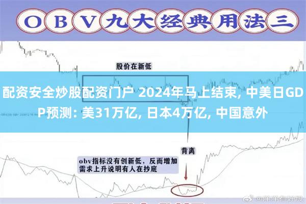 配资安全炒股配资门户 2024年马上结束, 中美日GDP预测: 美31万亿, 日本4万亿, 中国意外