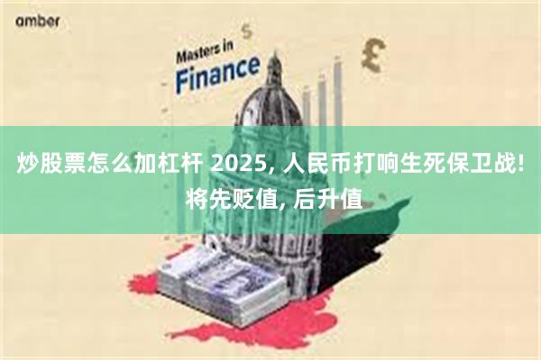 炒股票怎么加杠杆 2025, 人民币打响生死保卫战! 将先贬值, 后升值