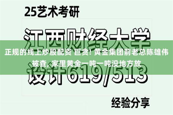 正规的线上炒股配资 巨贪! 黄金集团前老总陈雄伟被查, 家里黄金一吨一吨没地方放