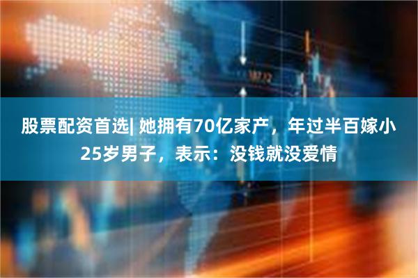 股票配资首选| 她拥有70亿家产，年过半百嫁小25岁男子，表示：没钱就没爱情