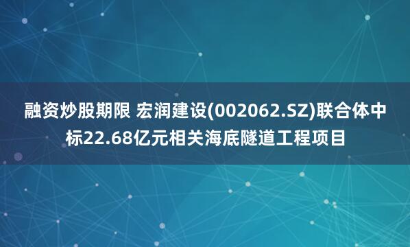 融资炒股期限 宏润建设(002062.SZ)联合体中标22.68亿元相关海底隧道工程项目