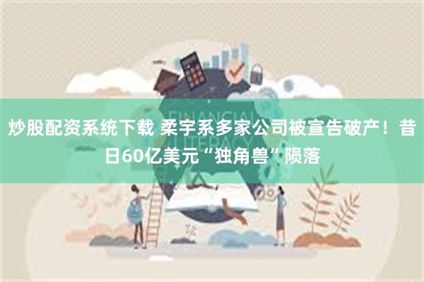 炒股配资系统下载 柔宇系多家公司被宣告破产！昔日60亿美元“独角兽”陨落