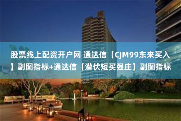 股票线上配资开户网 通达信【CJM99东来买入】副图指标+通达信【潜伏短买强庄】副图指标