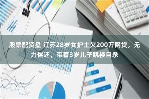 股票配资盘 江苏28岁女护士欠200万网贷，无力偿还，带着3岁儿子跳楼自杀