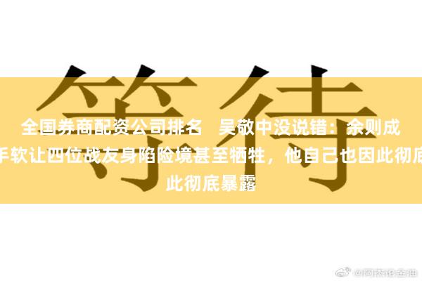 全国券商配资公司排名   吴敬中没说错：余则成四次手软让四位战友身陷险境甚至牺牲，他自己也因此彻底暴露