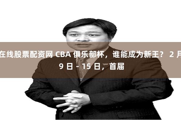 在线股票配资网 CBA 俱乐部杯，谁能成为新王？ 2 月 9 日 - 15 日，首届