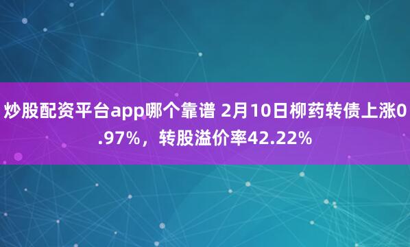 炒股配资平台app哪个靠谱 2月10日柳药转债上涨0.97%，转股溢价率42.22%