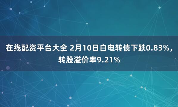 在线配资平台大全 2月10日白电转债下跌0.83%，转股溢价率9.21%