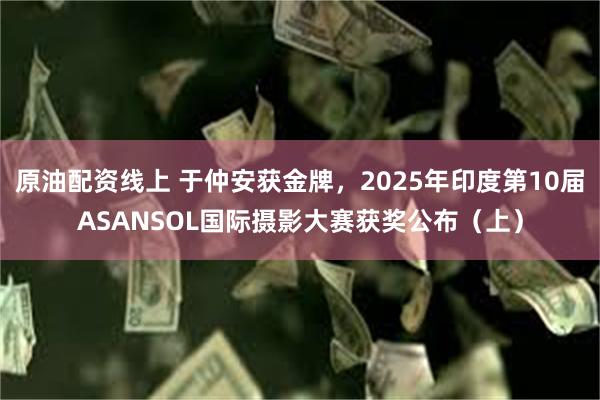 原油配资线上 于仲安获金牌，2025年印度第10届ASANSOL国际摄影大赛获奖公布（上）