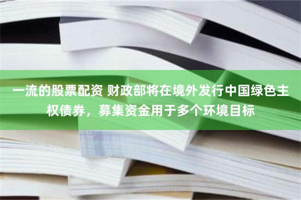 一流的股票配资 财政部将在境外发行中国绿色主权债券，募集资金用于多个环境目标