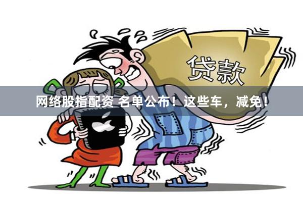 网络股指配资 名单公布！这些车，减免！