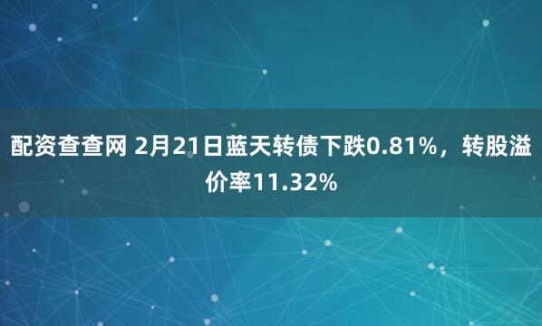 配资查查网 2月21日蓝天转债下跌0.81%，转股溢价率11.32%