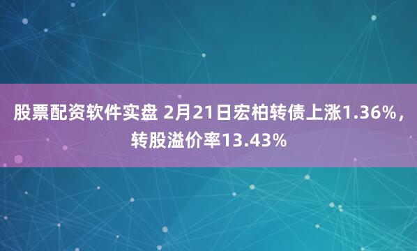 股票配资软件实盘 2月21日宏柏转债上涨1.36%，转股溢价率13.43%