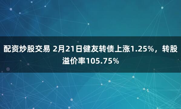 配资炒股交易 2月21日健友转债上涨1.25%，转股溢价率105.75%