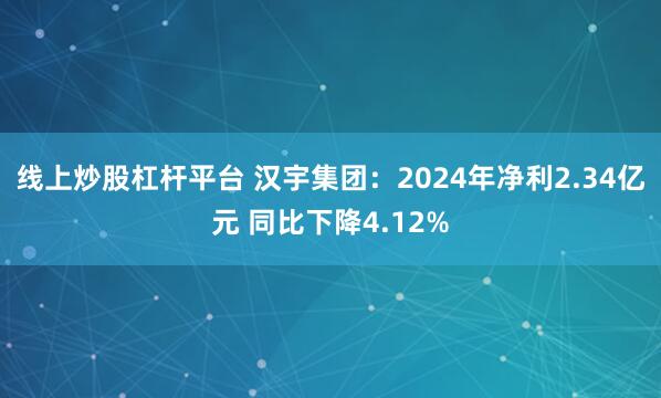 线上炒股杠杆平台 汉宇集团：2024年净利2.34亿元 同比下降4.12%