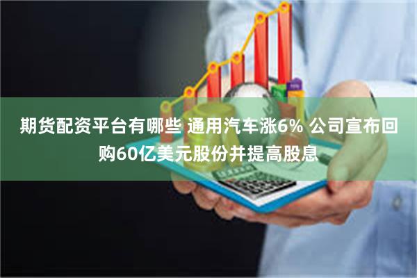 期货配资平台有哪些 通用汽车涨6% 公司宣布回购60亿美元股份并提高股息