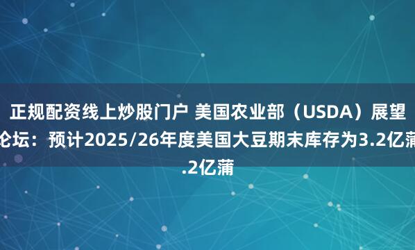 正规配资线上炒股门户 美国农业部（USDA）展望论坛：预计2025/26年度美国大豆期末库存为3.2亿蒲