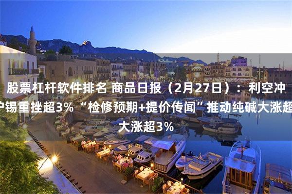 股票杠杆软件排名 商品日报（2月27日）：利空冲击沪锡重挫超3% “检修预期+提价传闻”推动纯碱大涨超3%