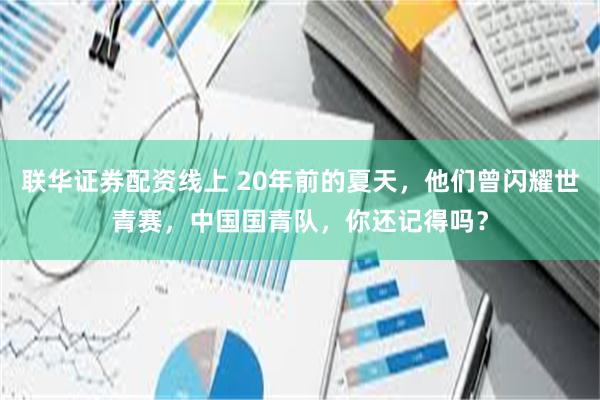 联华证券配资线上 20年前的夏天，他们曾闪耀世青赛，中国国青队，你还记得吗？