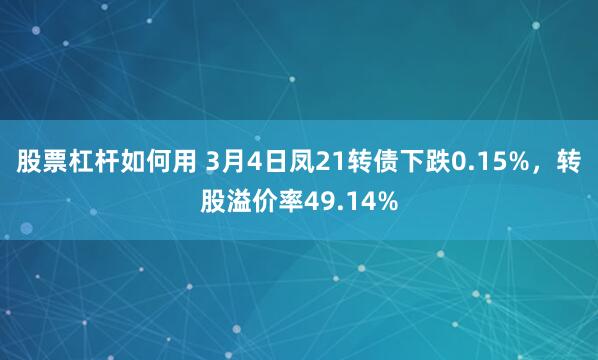 股票杠杆如何用 3月4日凤21转债下跌0.15%，转股溢价率49.14%